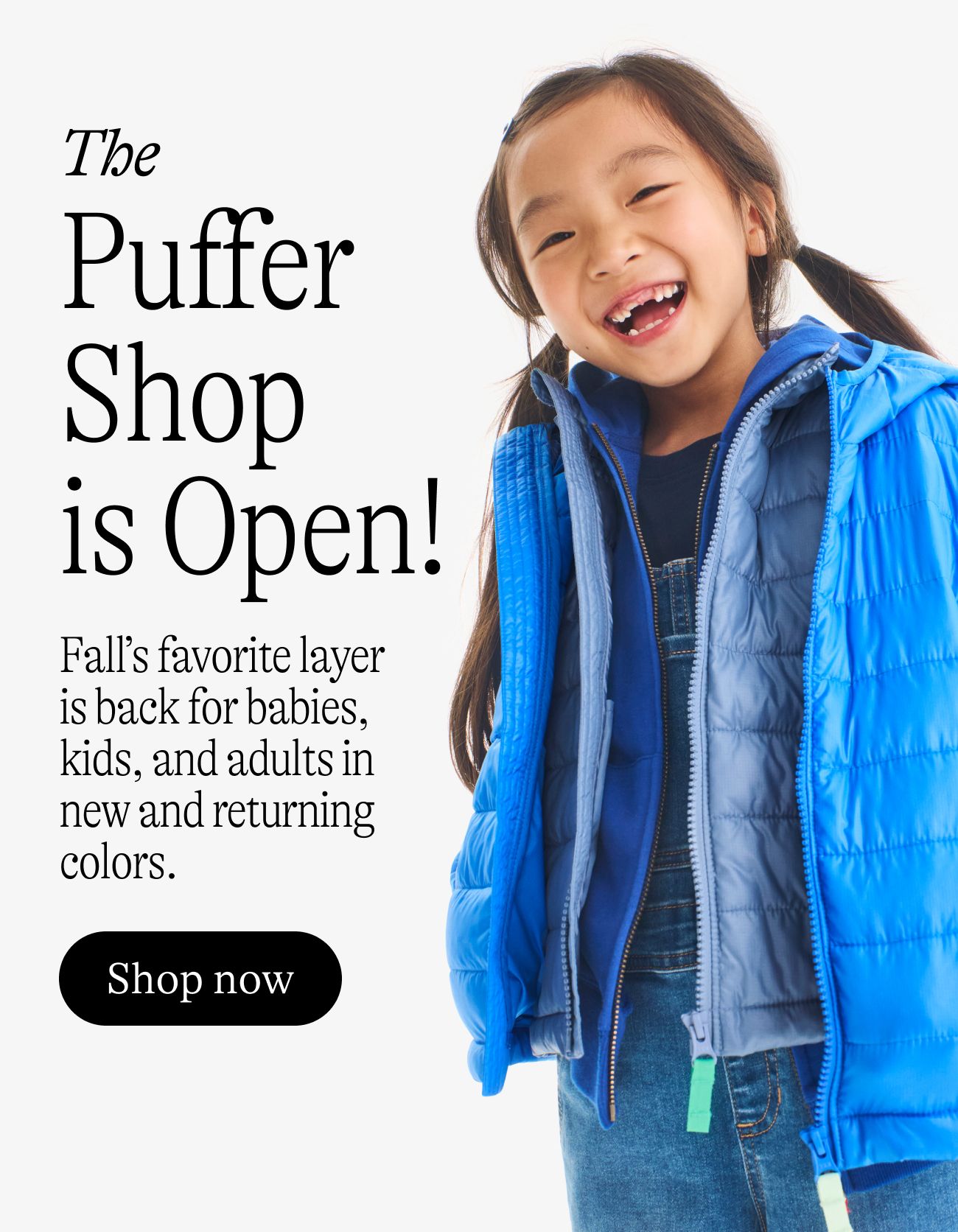 The puffer shop is open! Fall’s favorite layer is back for babies, kids, and adults in new and returning colors.