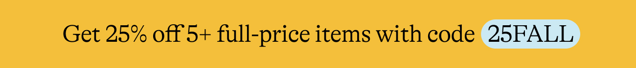 Get 25% Off Any 5+ full-price items plus free shipping! Use code  25FALL Shop now