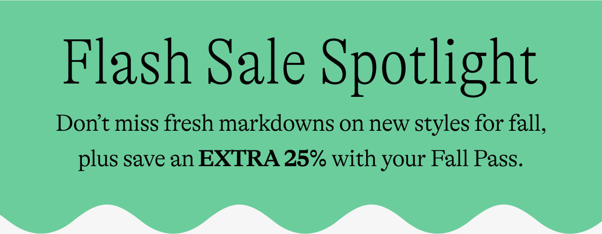 Flash sale spotlight / Don’t miss fresh markdowns on new styles for fall, plus save an EXTRA 25% with your Fall Pass.