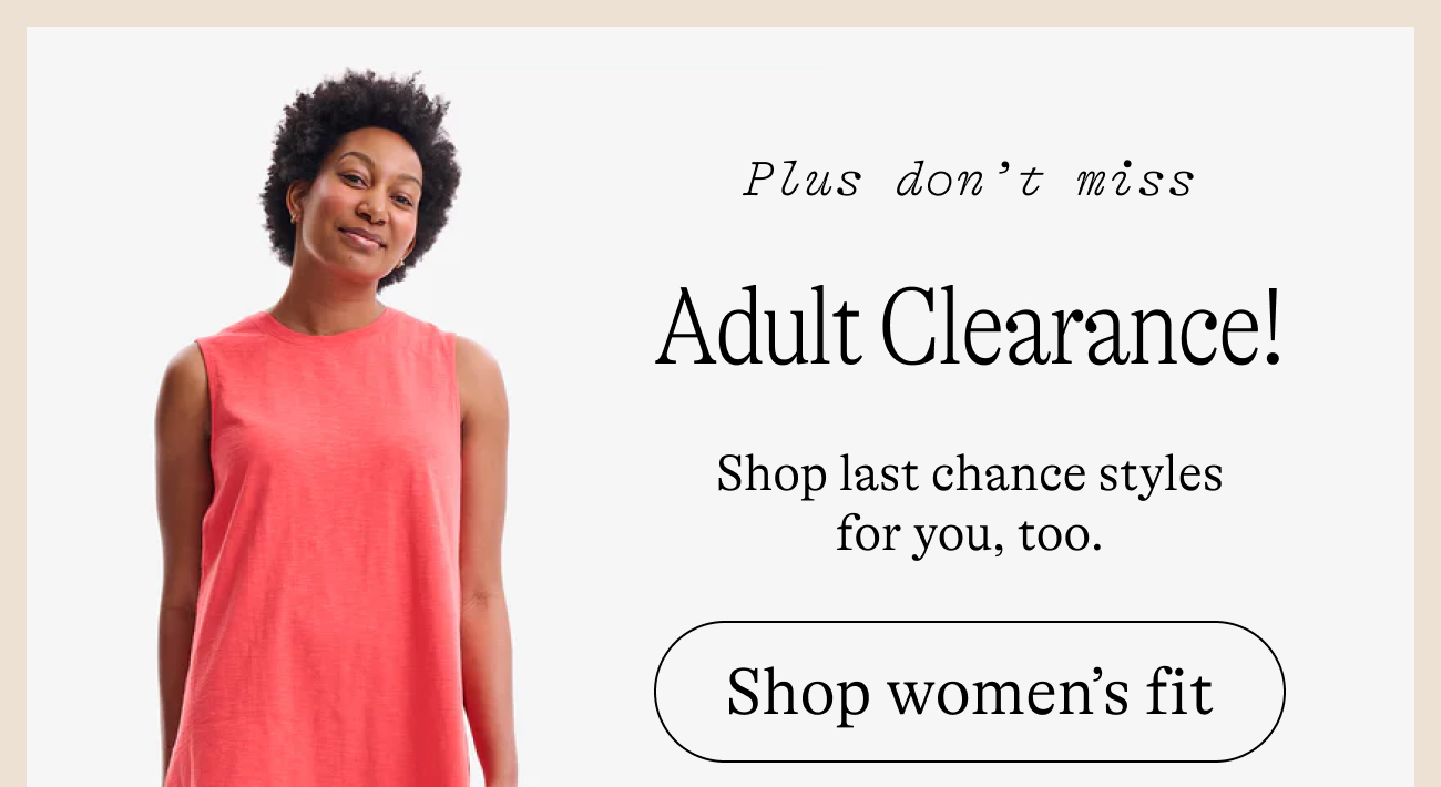 Plus don't miss Adult Clearance! Shop last chance styles for you, too. shop women's fit