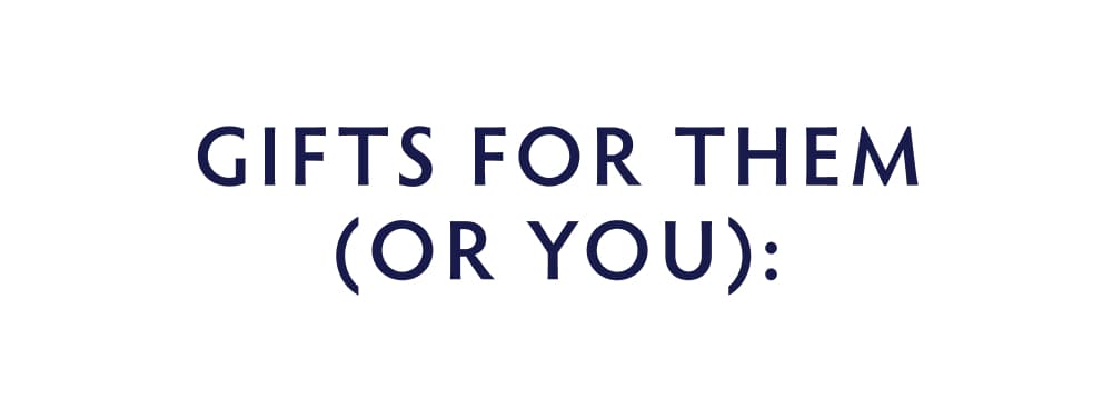 GIFTS FOR THEM (OR YOU)
