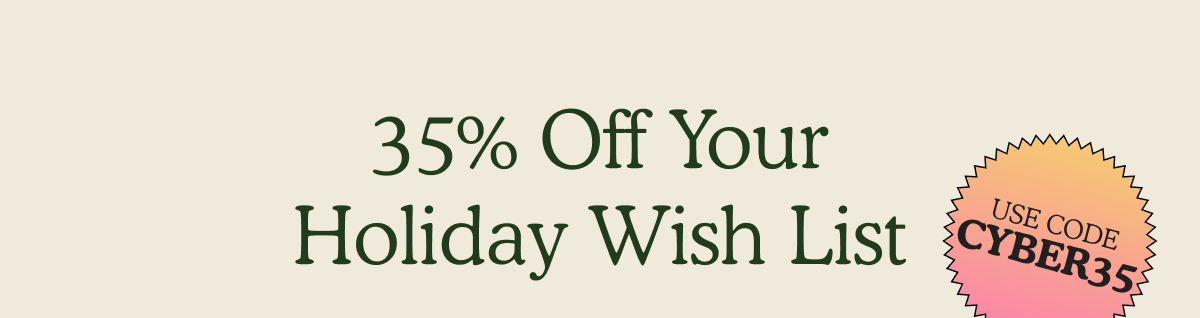 35% Off Your Holiday Wish List | Use code: CYBER35 