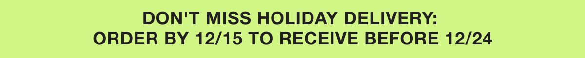 Don't miss holiday delivery: order by 12/15 to receive before 12/24