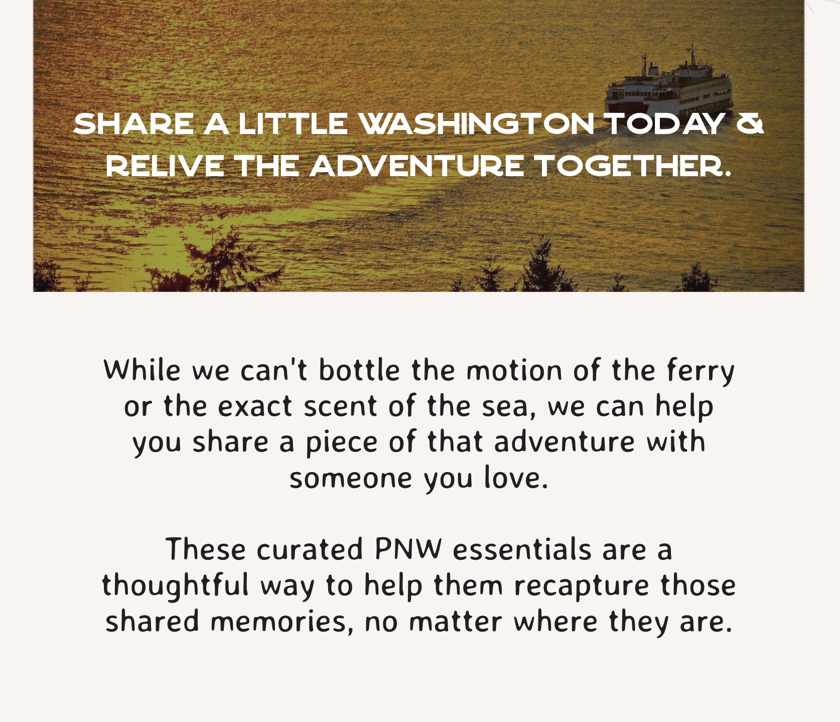 While we can't bottle the motion of the ferry or the exact scent of the sea, we can help you share a piece of that adventure with someone you love.  These curated PNW essentials are a thoughtful way to help them recapture those shared memories, no matter where they are.