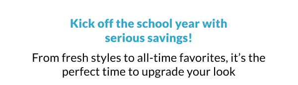 Kick off the school year with serious savings! From fresh styles to all-time favorites, it’s the perfect time to upgrade your look