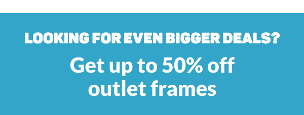 Looking for even bigger deals? Get up to 50% off outlet frames