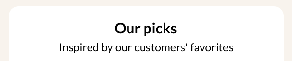 Our picks Inspired by our customers' favorites