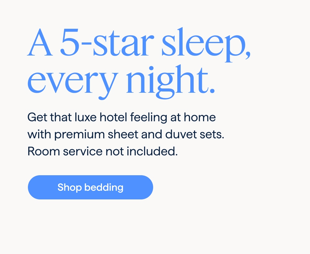 A 5-star sleep, every night. Get that luxe hotel feeling at home with premium sheet and duvet sets. Room service not included. Shop bedding.