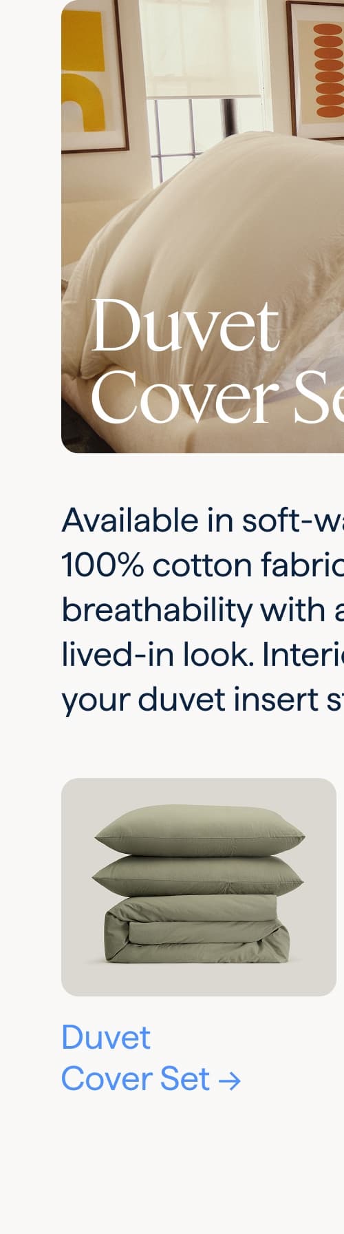 Duvet Cover Sets. Available in soft-washed, 100% cotton fabric that combines breathability with a subtle textured lived-in look. Interior ties ensures your duvet insert stays in place. Duvet Cover Set.