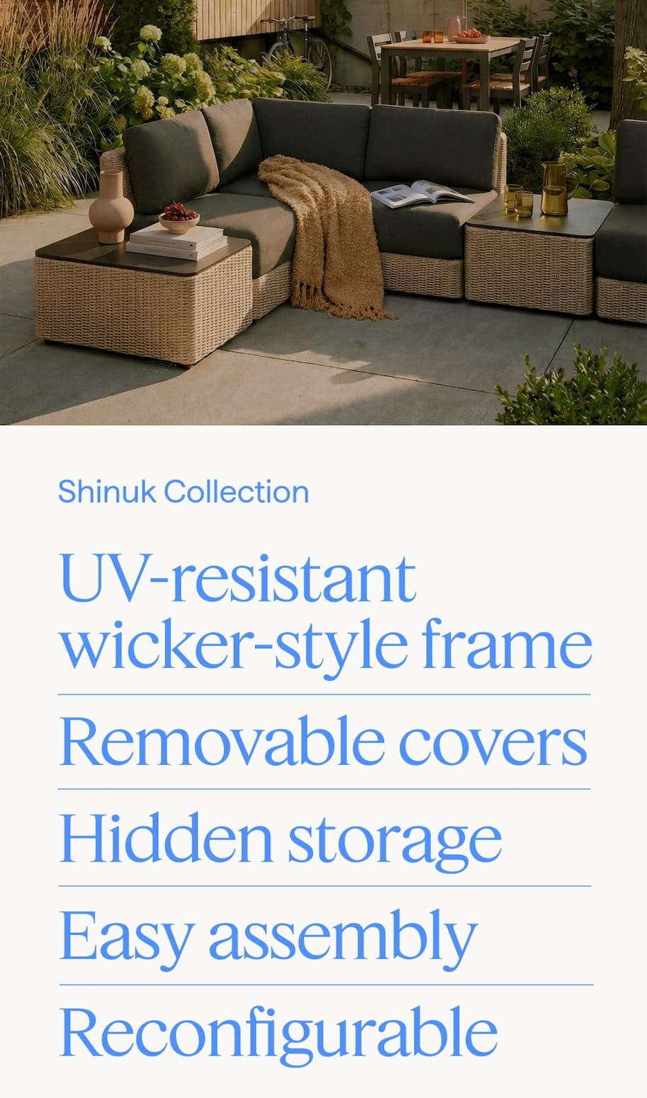 Shinuk Collection. UV-resistant wicker-style frame | Removable covers | Hidden storage | Easy assembly | Reconfigurable.