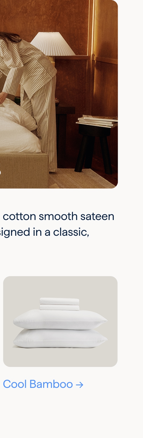 Sheet Sets. Choose between 100% cotton smooth sateen or cooling bamboo designed in a classic, hotel-style look. Cool Bamboo.