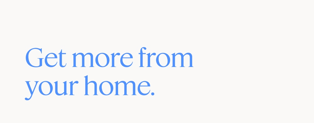 Get more from your home.
