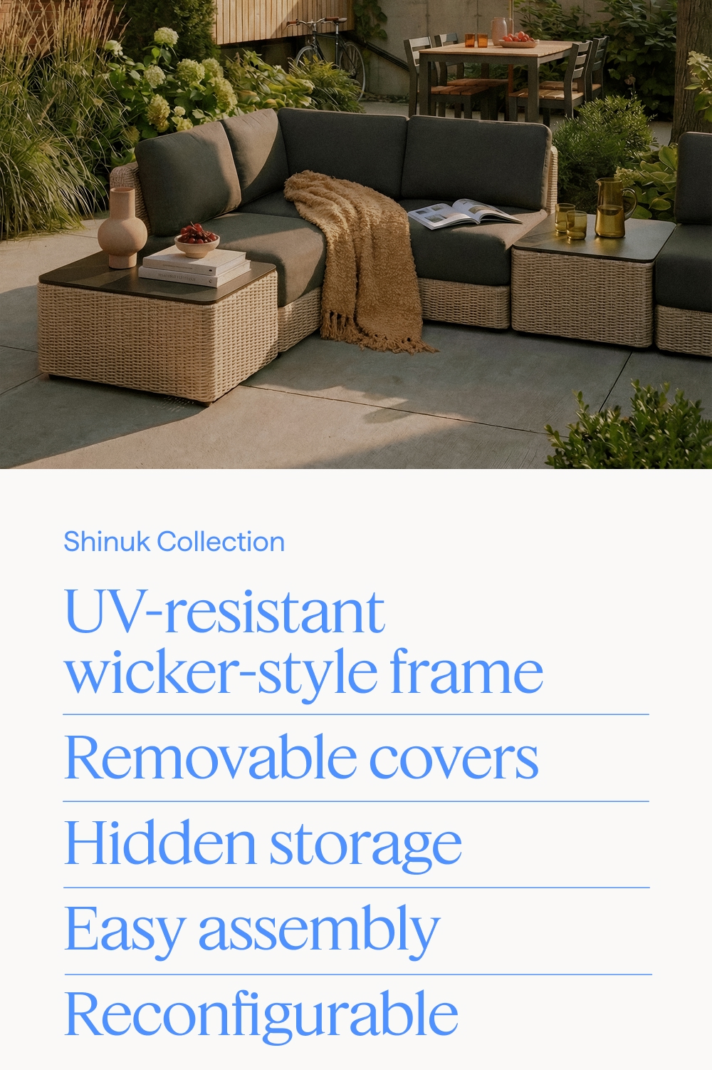 Shinuk Collection. UV-resistant wicker-style frame | Removable covers | Hidden storage | Easy assembly | Reconfigurable.