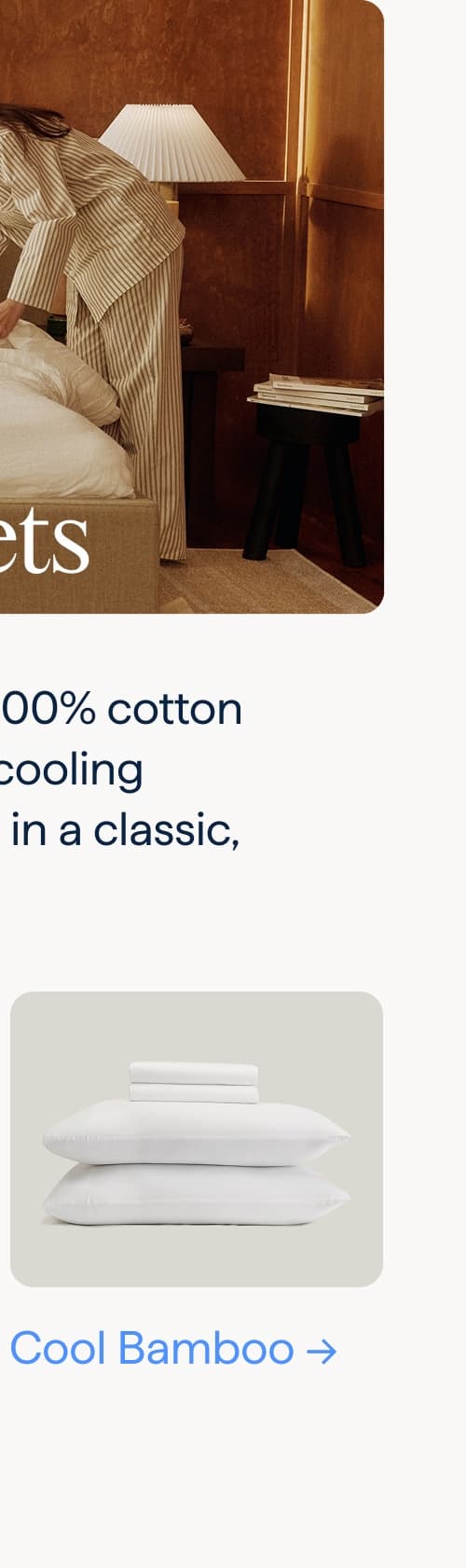 Sheet Sets. Choose between 100% cotton smooth sateen or cooling bamboo designed in a classic, hotel-style look. Cool Bamboo.