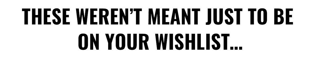 These weren't meant just to be on your wishlist