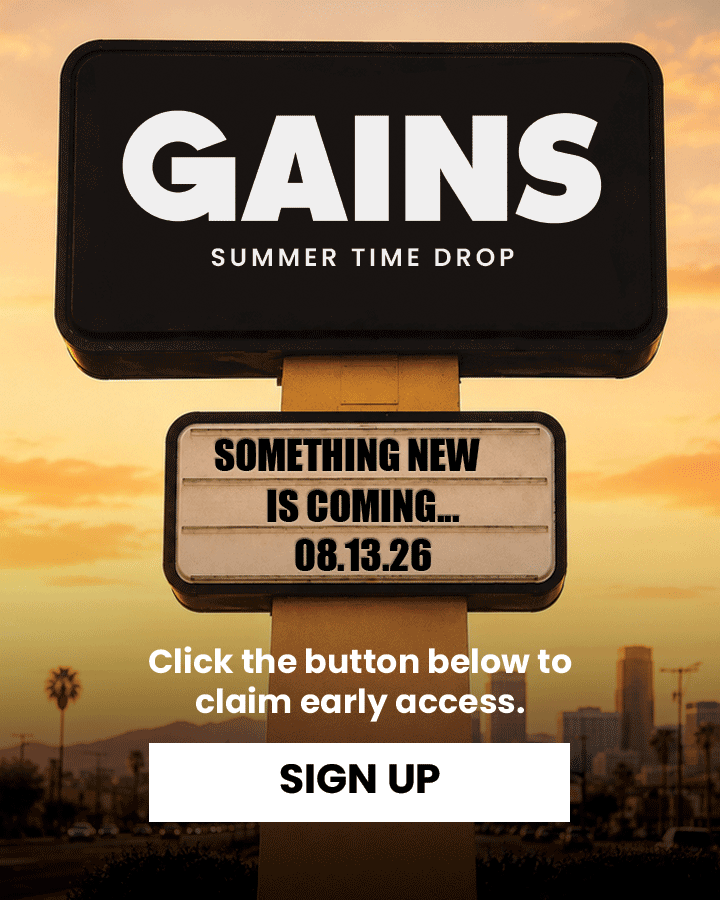 GAINS Summer Time Drop | Something New Is Coming... 08.13.26 - Click the button below to claim early access. [SIGN UP]