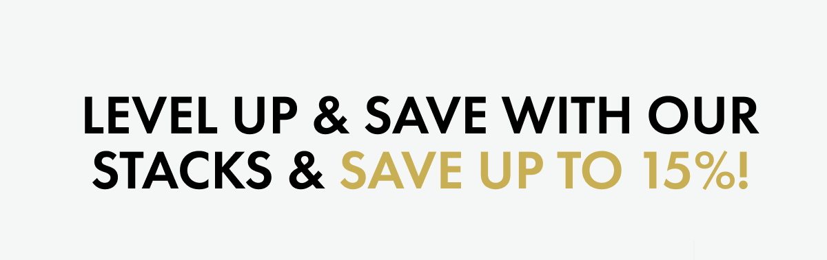 LEVEL UP & SAVE WITH OUR STACKS & Save Up To 15%!