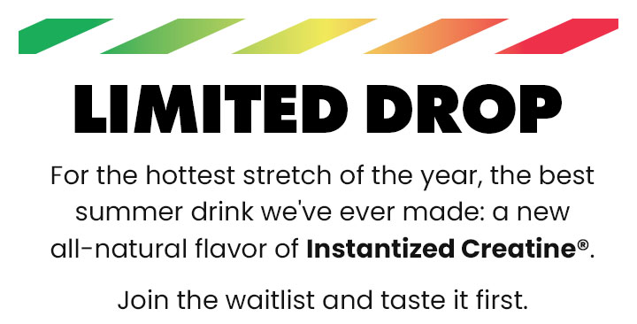 LIMITED DROP - For the hotteset stretch of the year, the best summer drink we've ever made: a new all-natural flavor of Instantized Creatine®. - Join the waitlist and taste it first.