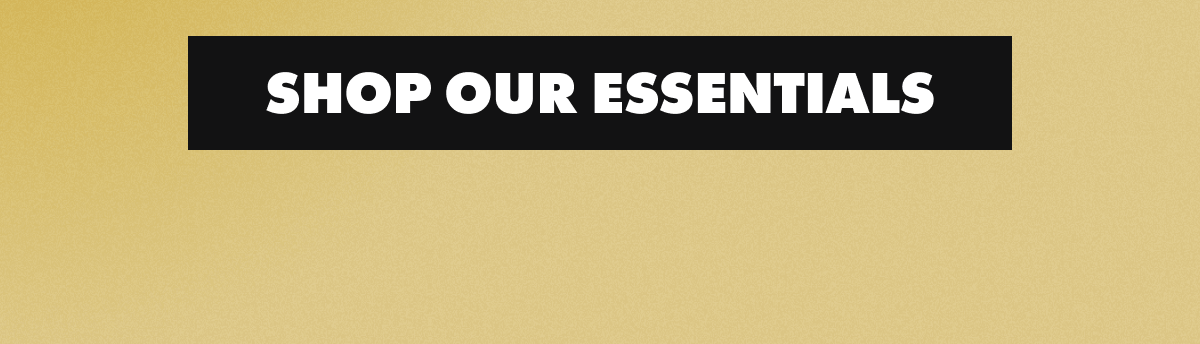 SHOP OUR ESSENTIALS