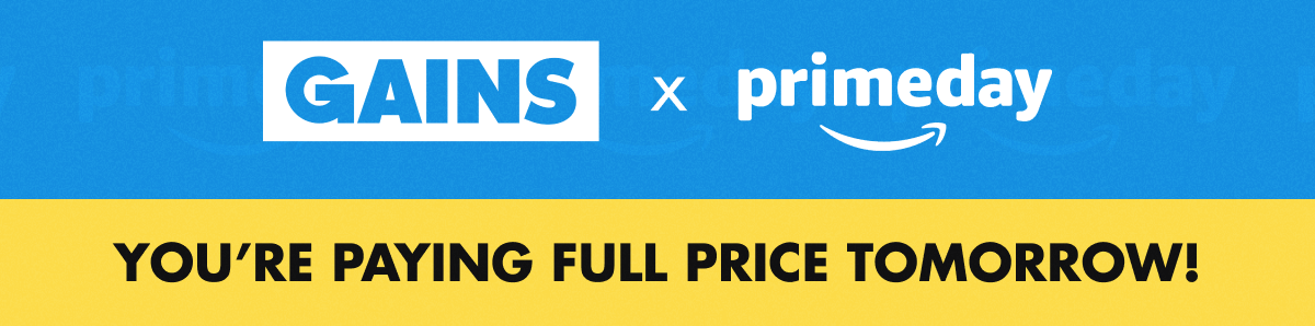 GAINS X primeday | YOU'RE PAYING FULL PRICE TOMORROW!