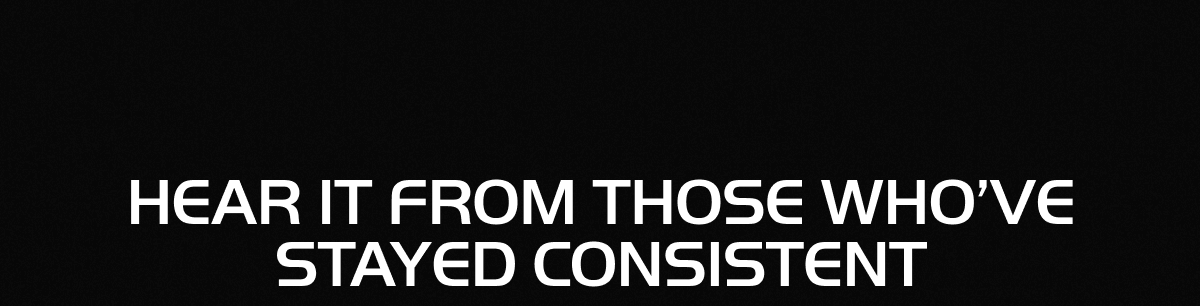 HEAR IT FROM THOSE WHO'VE STAYED CONSISTENT
