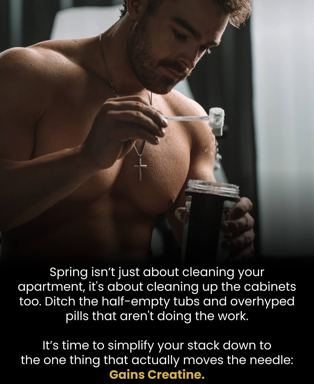 Spring isn’t just about cleaning your apartment, it's about cleaning up the cabinets too. Ditch the half-empty tubs and overhyped pills that aren't doing the work. | It’s time to simplify your stack down to the one thing that actually moves the needle: Gains Creatine.