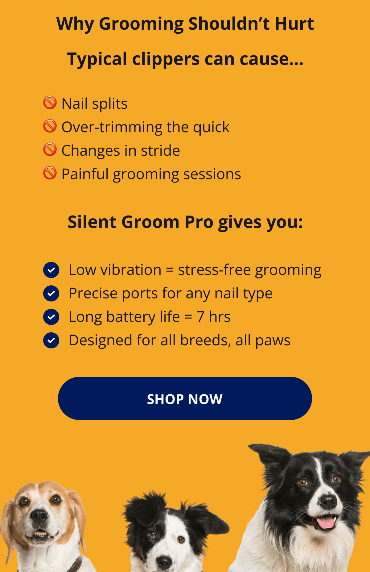 Why Grooming Shouldn't Hurt Typical clippers can cause… 🚫 Nail splits 🚫 Over-trimming the quick 🚫 Changes in stride 🚫 Painful grooming sessions Silent Groom Pro gives you: Low vibration = stress-free grooming Precise ports for any nail type Long battery life = 7 hrs Designed for all breeds, all paws