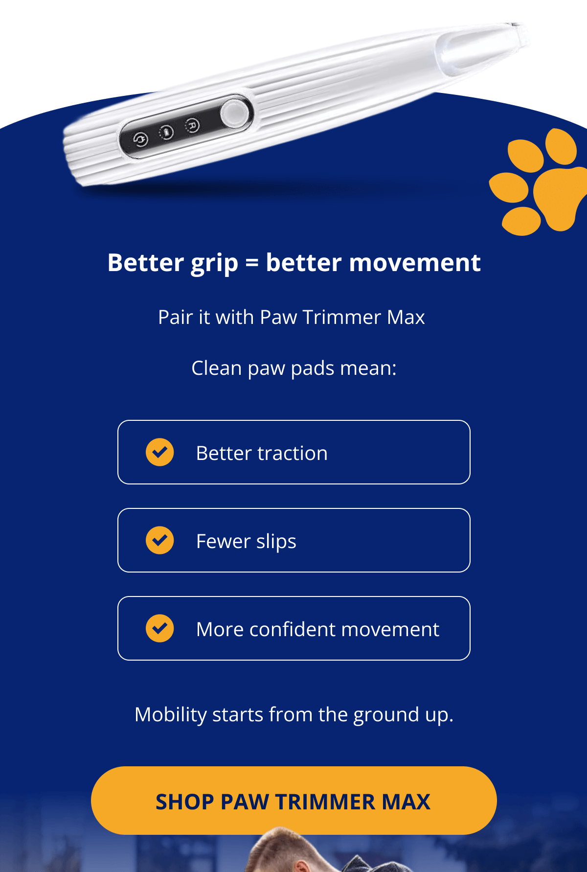 Better grip = better movement Pair it with Paw Trimmer Max Clean paw pads mean: