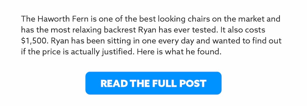The Haworth Fern is one of the best looking chairs on the market and has the most relaxing backrest Ryan has ever tested. It also costs $1,500. Ryan has been sitting in one every day and wanted to find out if the price is actually justified. Here is what he found.