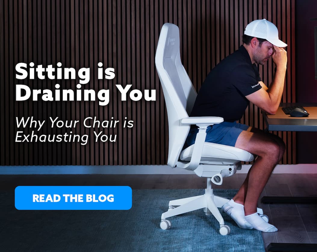 Sitting is Draining You. Why Your Chair is Exhausting You. READ THE BLOG