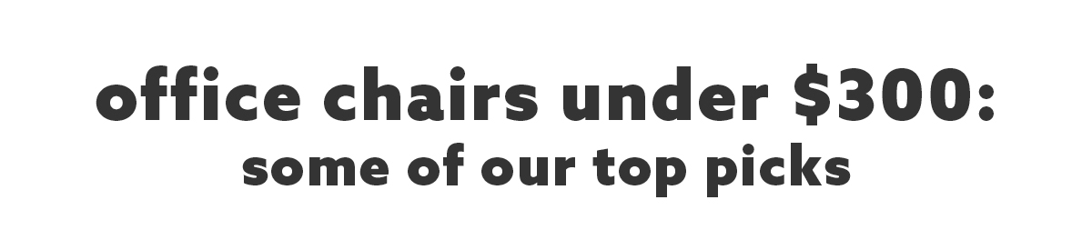 office chairs under $300, Some of our top picks