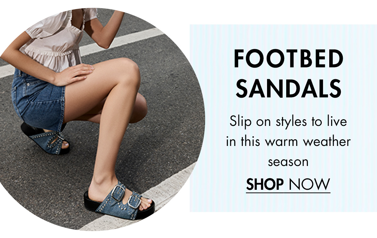 FOOTBED SANDALS A hint of charm to easy everyday styles SHOP NOW