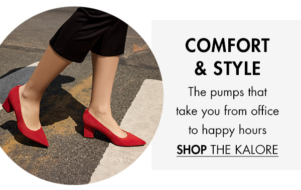 COMFORT &STYLE The pumps that take you from office to happy hours SHOP THE KALORE