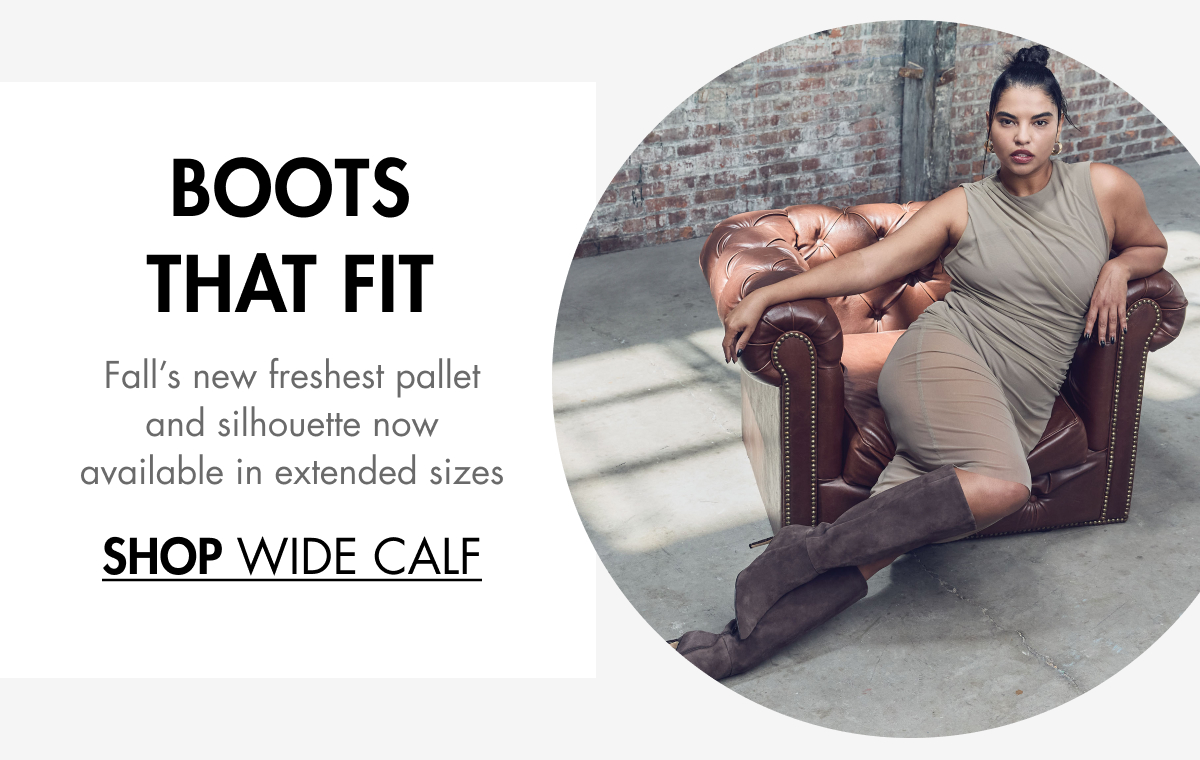 Boots That Fit Fall’s new freshest pallet and silhouette now available in extended sizes SHOP Wide Calf