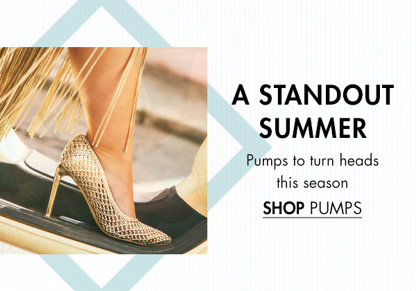 "A STANDOUT SUMMER Pumps to turn heads this season SHOP PUMPS
