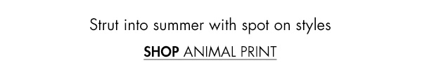 Strut into summer with spot on styles SHOP ANIMAL PRINT