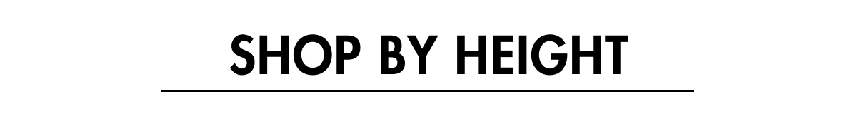 SHOP BY HEIGHT