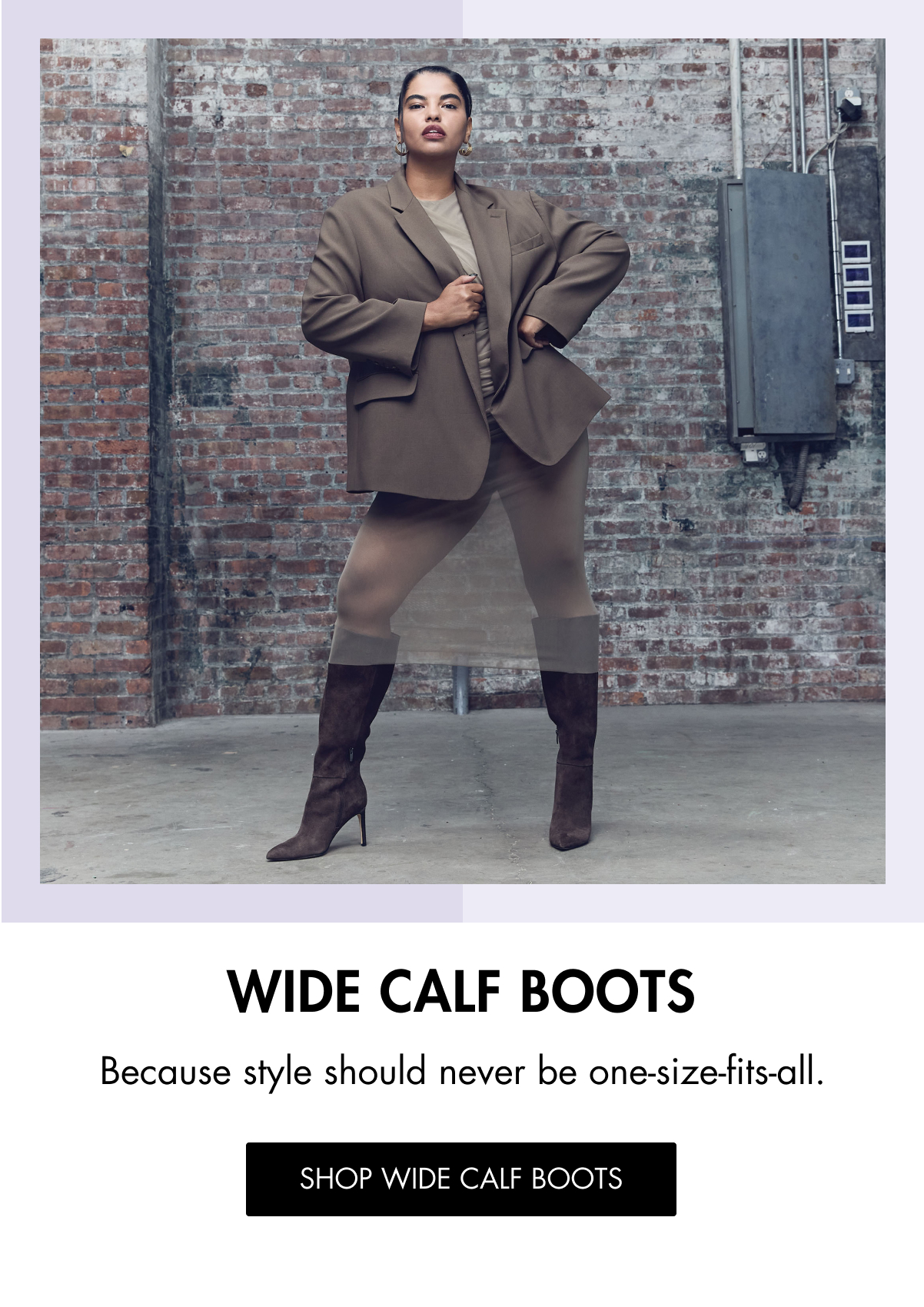 WIDE CALF BOOTS Because style should never be one-size-fits-all. SHOP WIDE CALF BOOTS