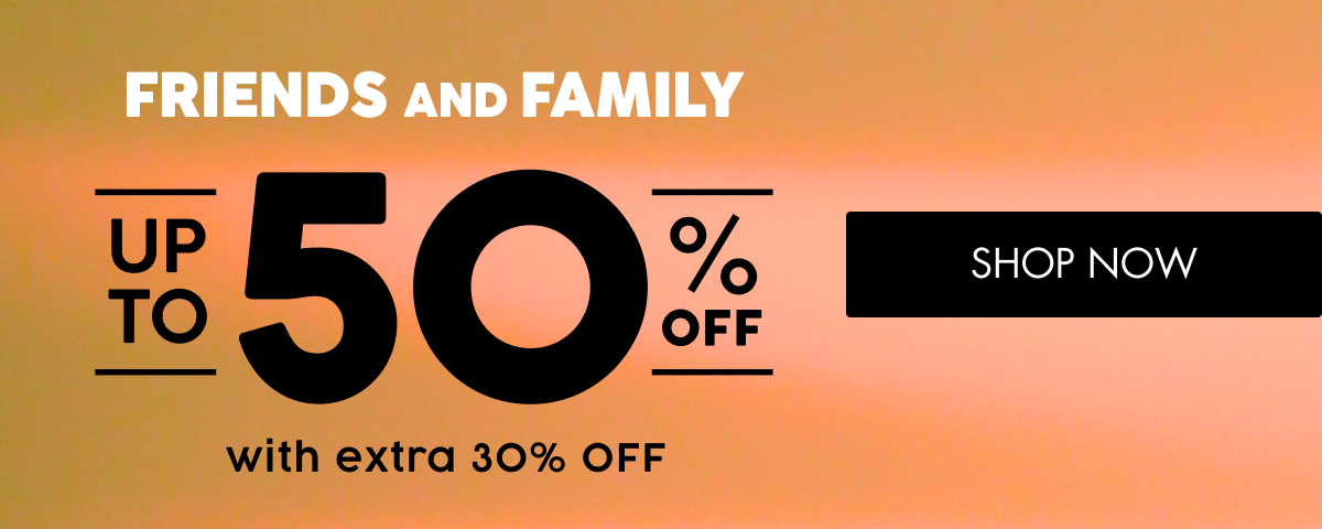 FRIENDS AND FAMILY UP TO 50 O O SHOP NOW OFF with extra 30% OFF