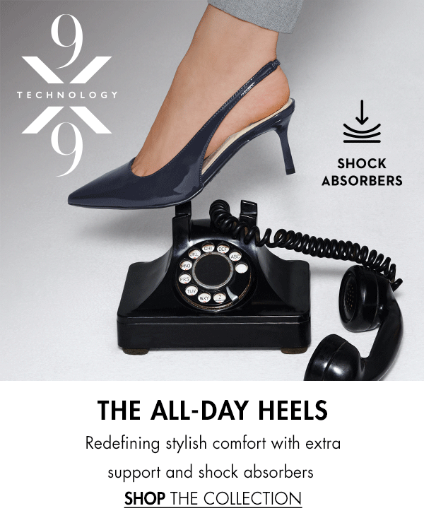 9x9 Heels. THE ALL-DAY HEELS Redefining stylish comfort with extra support and shock absorbers SHOP THE COLLECTION