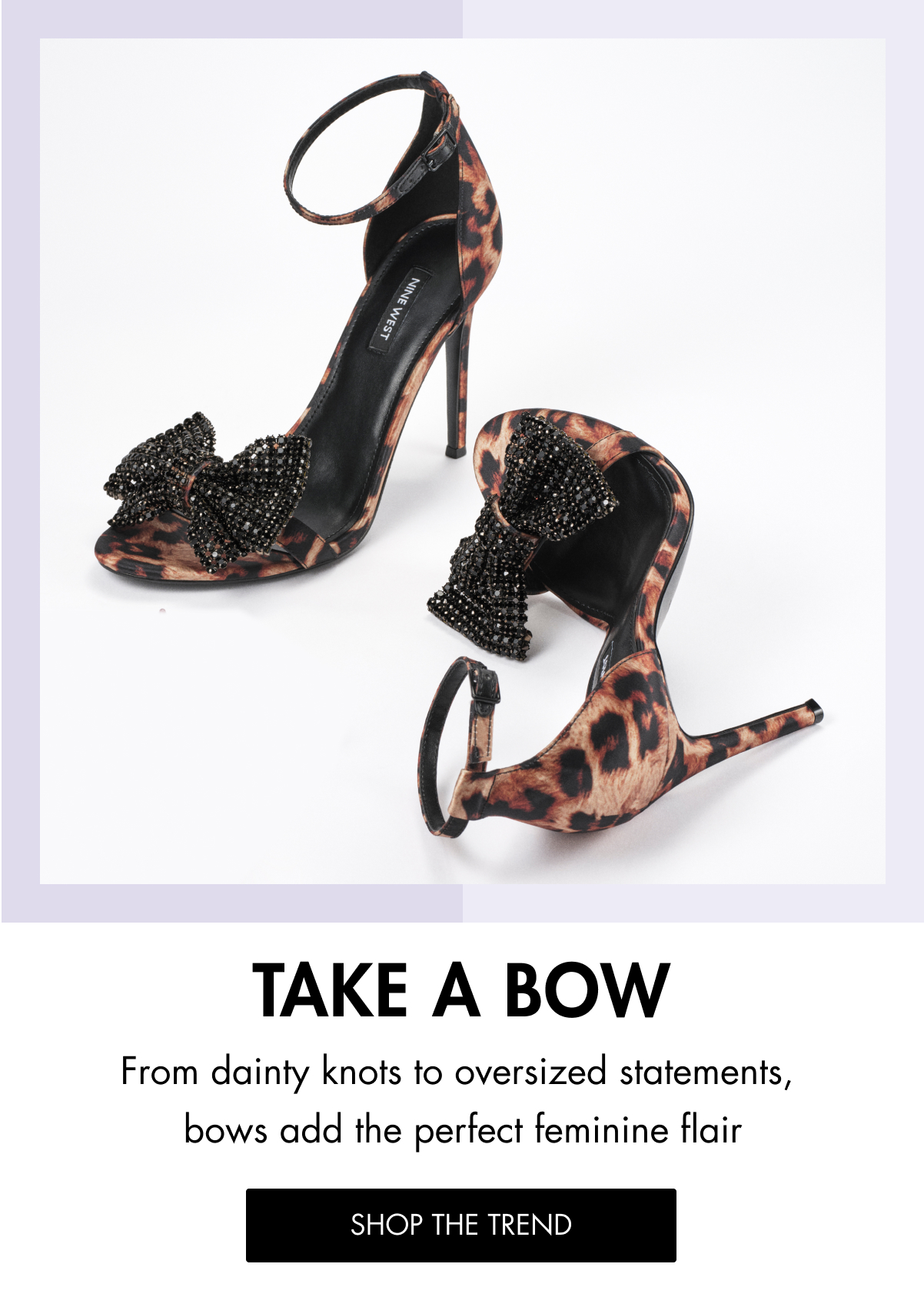 TAKE A BOW From dainty knots to oversized statements, bows add the perfect feminine flair SHOP THE TREND