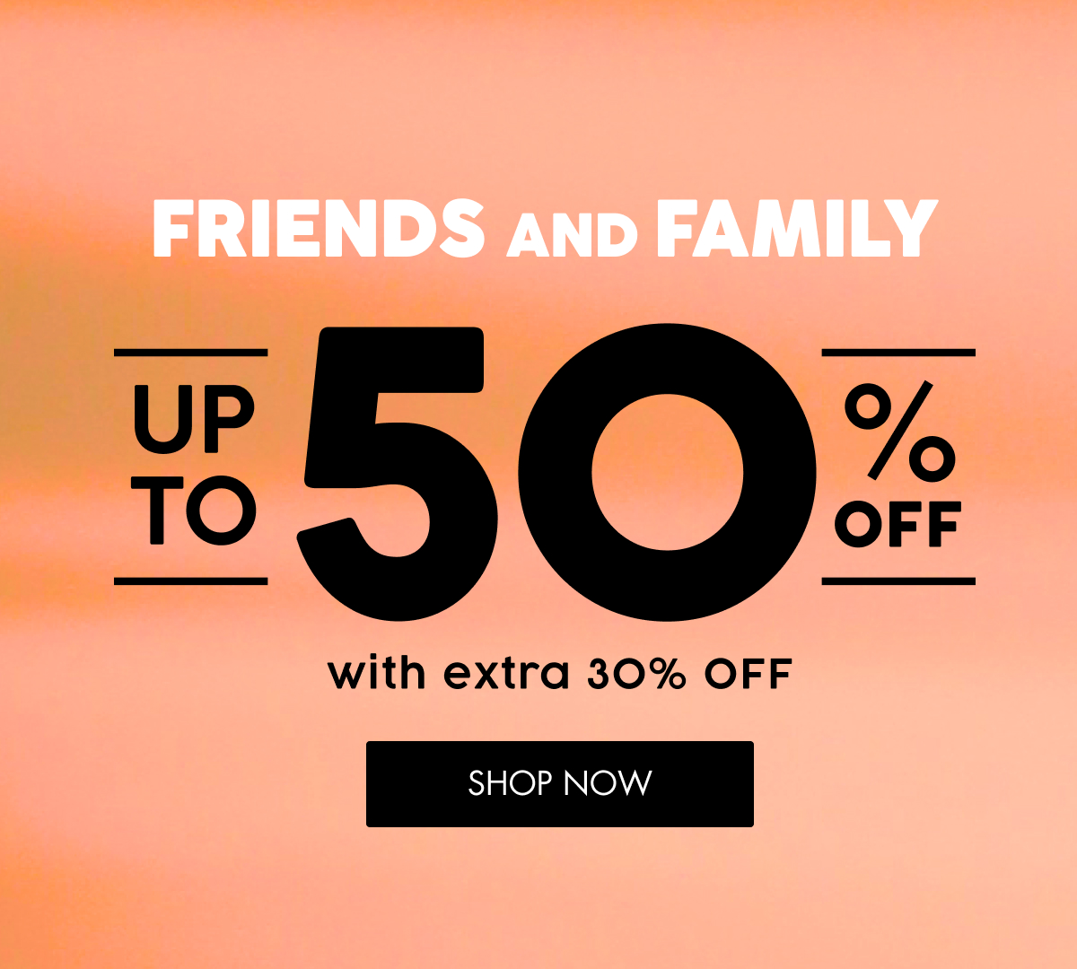 FRIENDS AND FAMILY UP TO 50 O O OFF with extra 30% OFF SHOP NOW