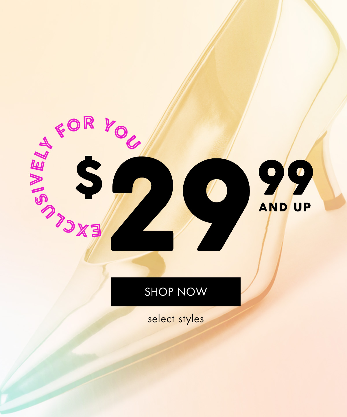 EXCLUSIVELY FOR YOU $ 29.99 and UP { SHOP NOW } select styles
