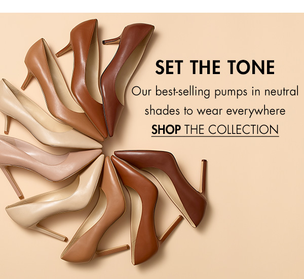 SET THE TONE Our best-selling pumps in neutral shades to wear everywhere SHOP THE COLLECTION