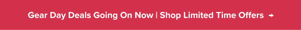 Gear Day Deals Going on Now | Shop Limited Time Offers →