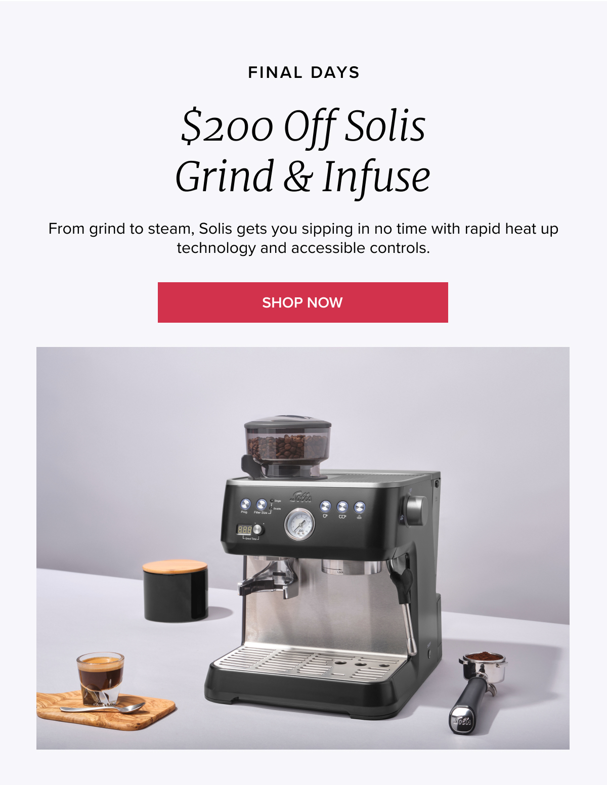 FINAL DAYS $200 Off Solis Grind & Infuse From grind to steam, Solis gets you sipping in no time with rapid heat up technology and accessible controls. [SHOP NOW]