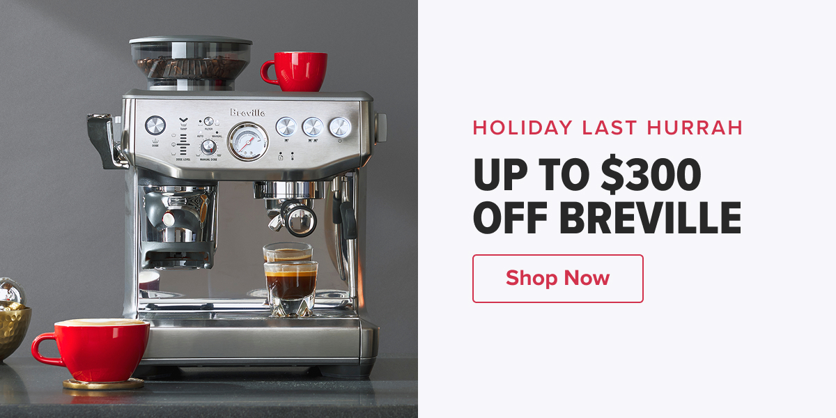 HOLIDAY LAST HURRAH UP TO $300 OFF BREVILLE  CTA:  Shop Now