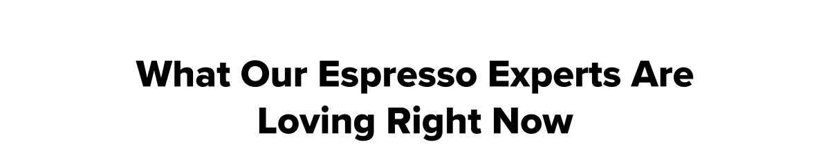 What our Espresso Experts Are Loving Right Now