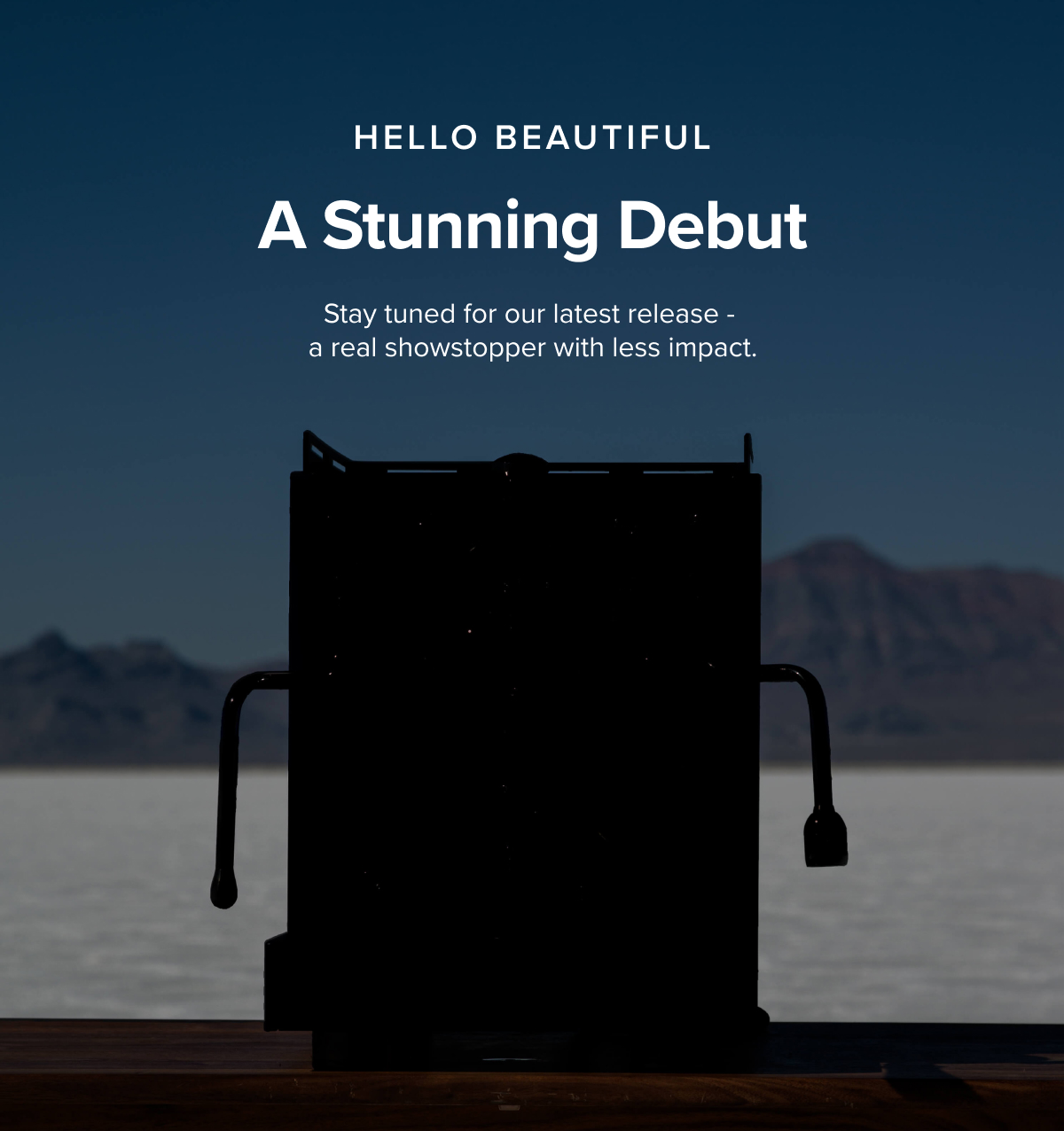 HELLO BEAUTIFUL A STUNNING DEBUT Stay tuned for our latest release - a real showstopper with less impact.