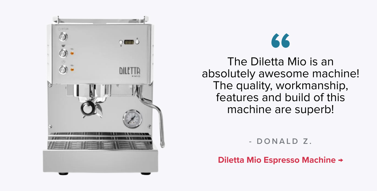 Diletta Mio Espresso Machine “The Dilletta Mio is an absolutely awesome machine! The quality, workmanship, features and build of this machine are superb! “